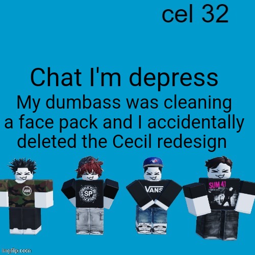 Cel 32 | Chat I'm depress; My dumbass was cleaning a face pack and I accidentally deleted the Cecil redesign | image tagged in cel 32 | made w/ Imgflip meme maker