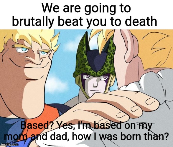 We are going to brutally beat you to death | Based? Yes, I'm based on my mom and dad, how I was born than? | image tagged in we are going to brutally beat you to death | made w/ Imgflip meme maker