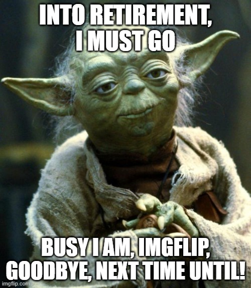 Cya later! | INTO RETIREMENT, I MUST GO; BUSY I AM, IMGFLIP, GOODBYE, NEXT TIME UNTIL! | image tagged in memes,star wars yoda | made w/ Imgflip meme maker