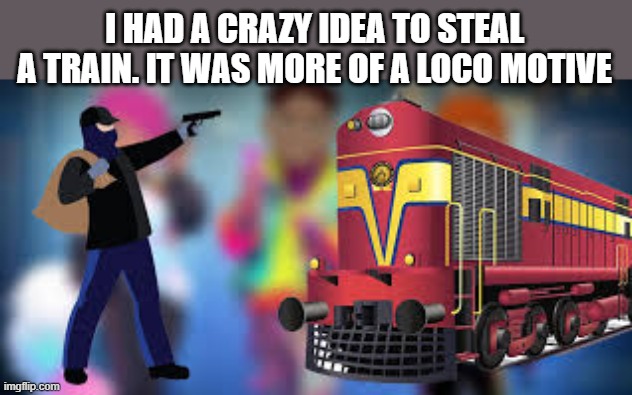 memes by Brad - I had an idea to steal a train - humor - | I HAD A CRAZY IDEA TO STEAL A TRAIN. IT WAS MORE OF A LOCO MOTIVE | image tagged in funny,stealing,train,humor,play on words | made w/ Imgflip meme maker