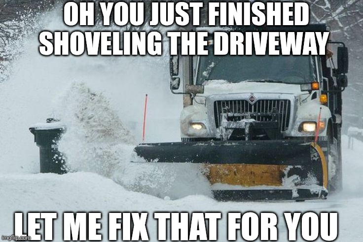 Oh You Just Finished Shoveling The Driveway Let Me Fix That For You | OH YOU JUST FINISHED SHOVELING THE DRIVEWAY; LET ME FIX THAT FOR YOU | image tagged in chris joines | made w/ Imgflip meme maker