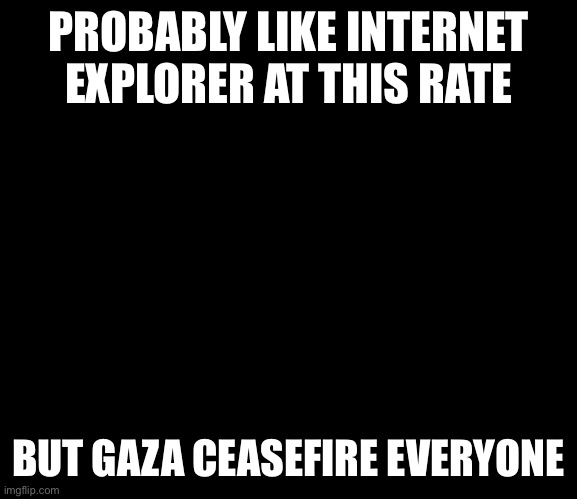The image didn’t load | PROBABLY LIKE INTERNET EXPLORER AT THIS RATE; BUT GAZA CEASEFIRE EVERYONE | image tagged in black and white max verstappen | made w/ Imgflip meme maker