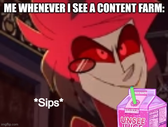 Alastor sips some unsee juice | ME WHENEVER I SEE A CONTENT FARM: | image tagged in alastor sips some unsee juice | made w/ Imgflip meme maker