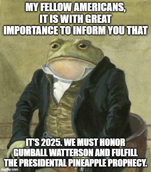 es de mi agrado informarles | MY FELLOW AMERICANS, IT IS WITH GREAT IMPORTANCE TO INFORM YOU THAT; IT'S 2025. WE MUST HONOR GUMBALL WATTERSON AND FULFILL THE PRESIDENTAL PINEAPPLE PROPHECY. | image tagged in es de mi agrado informarles | made w/ Imgflip meme maker