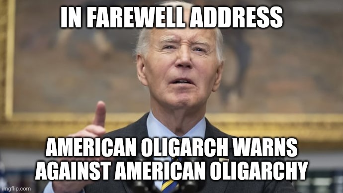 IN FAREWELL ADDRESS; AMERICAN OLIGARCH WARNS AGAINST AMERICAN OLIGARCHY | image tagged in joe biden | made w/ Imgflip meme maker