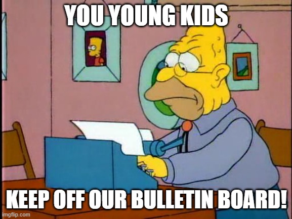 grandpa simpson typewriter | YOU YOUNG KIDS; KEEP OFF OUR BULLETIN BOARD! | image tagged in grandpa simpson typewriter | made w/ Imgflip meme maker