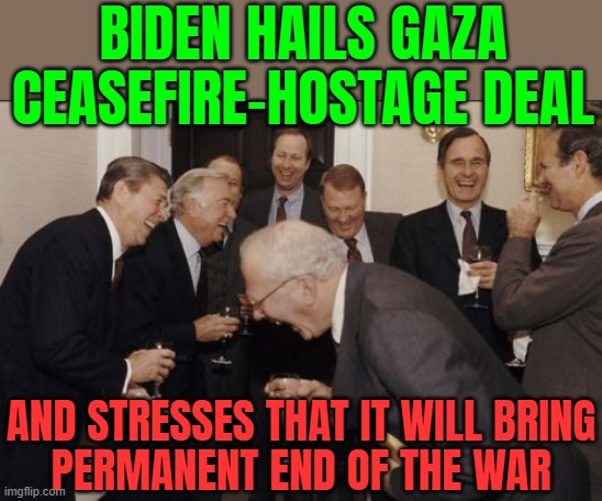 Biden Hails Gaza Ceasefire-Hostage Deal | BIDEN HAILS GAZA CEASEFIRE-HOSTAGE DEAL; AND STRESSES THAT IT WILL BRING
PERMANENT END OF THE WAR | image tagged in memes,laughing men in suits,creepy joe biden,joe biden,donald trump,palestine | made w/ Imgflip meme maker