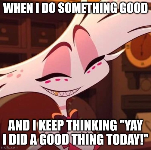 Happy Angel Dust | WHEN I DO SOMETHING GOOD; AND I KEEP THINKING "YAY I DID A GOOD THING TODAY!" | image tagged in happy angel dust | made w/ Imgflip meme maker