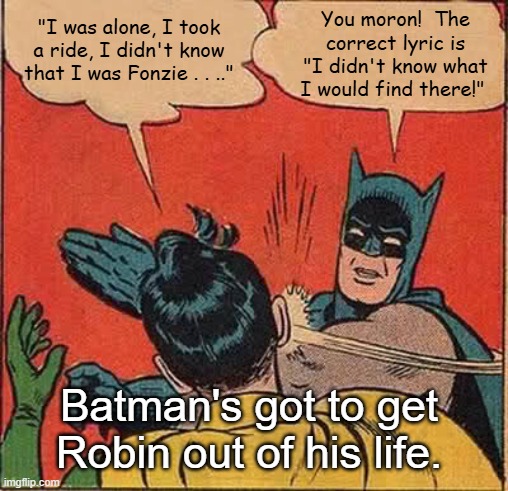 Batman Slapping Robin Got To Get You Into My Life | You moron!  The correct lyric is "I didn't know what I would find there!"; "I was alone, I took a ride, I didn't know that I was Fonzie . . .."; Batman's got to get Robin out of his life. | image tagged in memes,batman slapping robin,got to get you into my life,the beatles,misheard lyrics,the fonz | made w/ Imgflip meme maker