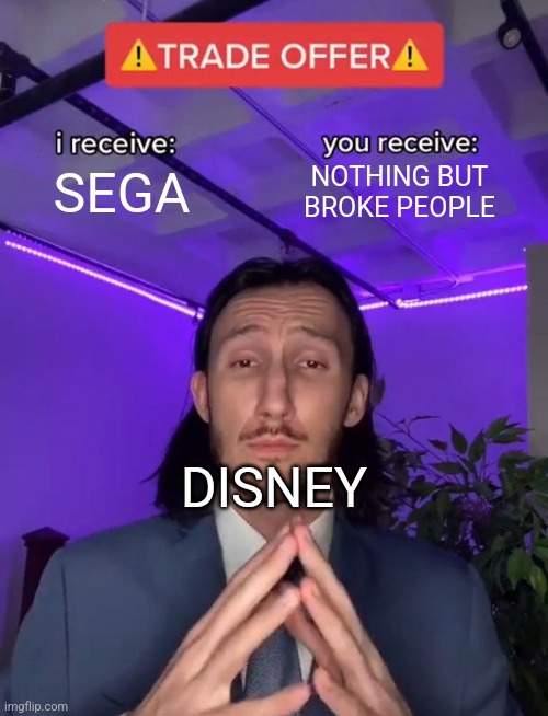 Why | SEGA; NOTHING BUT BROKE PEOPLE; DISNEY | image tagged in trade offer,sonic,disney,oh wow are you actually reading these tags | made w/ Imgflip meme maker