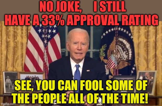 Twain “No amount of evidence will ever convince an idiot” | NO JOKE,     I STILL HAVE A 33% APPROVAL RATING; SEE, YOU CAN FOOL SOME OF THE PEOPLE ALL OF THE TIME! | image tagged in biden speech,mark twain,democrats,idiots,biden | made w/ Imgflip meme maker