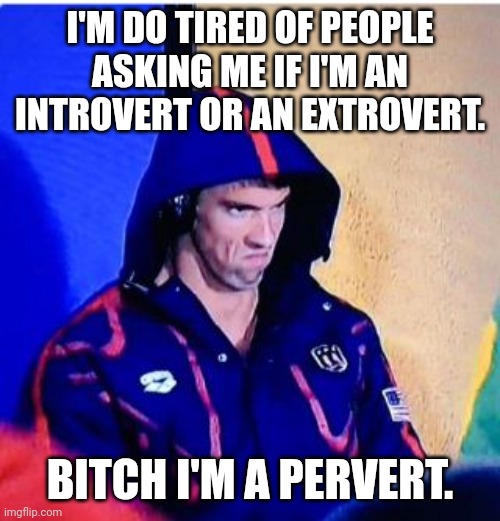 Michael Phelps Death Stare Meme | I'M DO TIRED OF PEOPLE ASKING ME IF I'M AN INTROVERT OR AN EXTROVERT. BITCH I'M A PERVERT. | image tagged in memes,michael phelps death stare | made w/ Imgflip meme maker