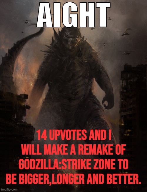 I am Dead serious, I really do wanna remake a game that was just made to promote 2014. details in the comments. | 14 UPVOTES AND I WILL MAKE A REMAKE OF GODZILLA:STRIKE ZONE TO BE BIGGER,LONGER AND BETTER. | image tagged in godzilla 2014,2014,godzilla strike zone,strike zone,game,nostalgia | made w/ Imgflip meme maker