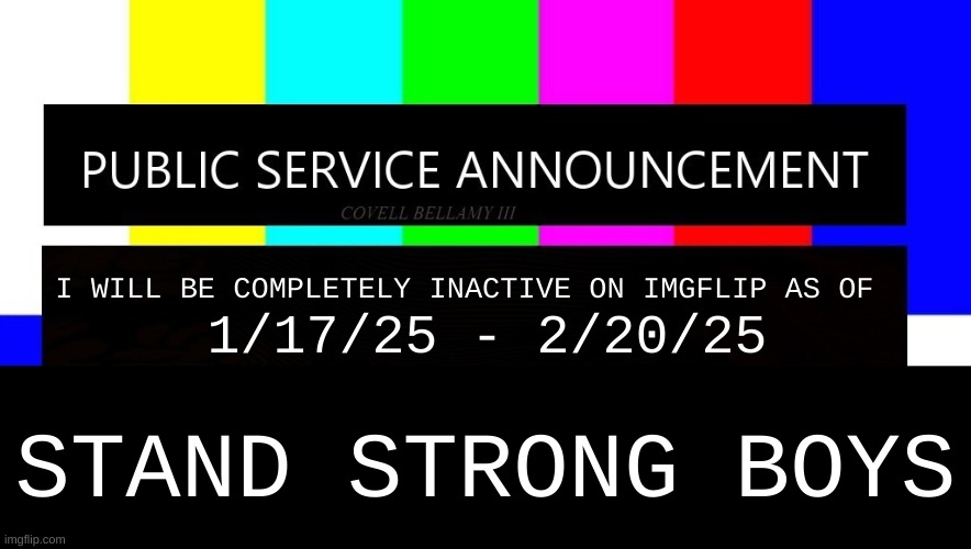 see you on the flipside everybody | I WILL BE COMPLETELY INACTIVE ON IMGFLIP AS OF; 1/17/25 - 2/20/25; STAND STRONG BOYS | image tagged in public service announcement i may act like i'm not but i am | made w/ Imgflip meme maker