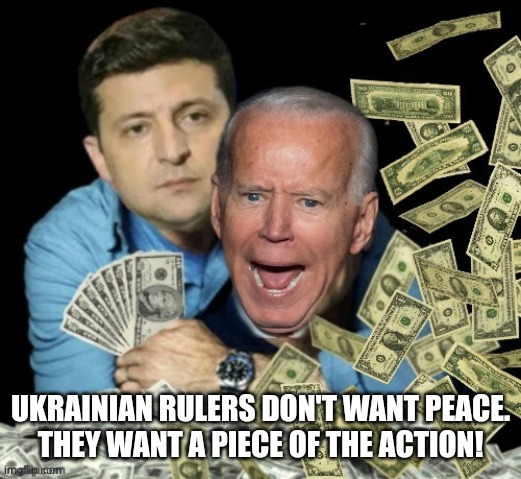 Zelensky biden dirty money | UKRAINIAN RULERS DON'T WANT PEACE.
THEY WANT A PIECE OF THE ACTION! | image tagged in zelensky biden dirty money | made w/ Imgflip meme maker