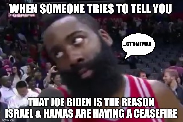 Don’t play with my intelligence : | WHEN SOMEONE TRIES TO TELL YOU; …GT*OMF MAN; THAT JOE BIDEN IS THE REASON ISRAEL & HAMAS ARE HAVING A CEASEFIRE | image tagged in political meme,trump,maga,creepy joe biden | made w/ Imgflip meme maker