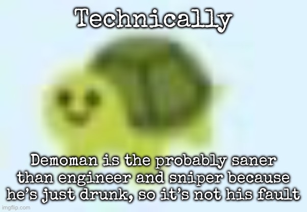 If you think about it | Technically; Demoman is the probably saner than engineer and sniper because he’s just drunk, so it’s not his fault | image tagged in low quality turtle,msmg,tf2 | made w/ Imgflip meme maker