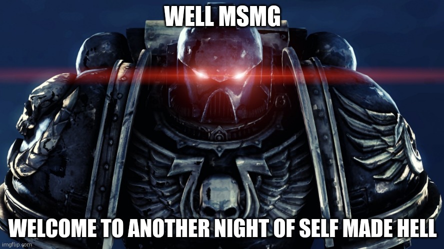 lol yall probably hate me doing this crap | WELL MSMG; WELCOME TO ANOTHER NIGHT OF SELF MADE HELL | image tagged in space marines | made w/ Imgflip meme maker