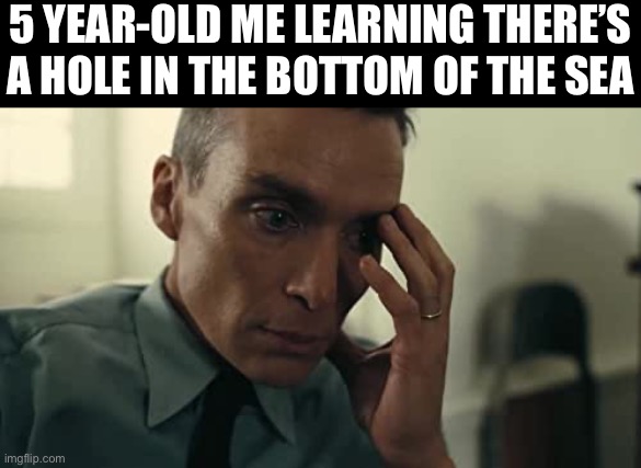 Oppenheimer | 5 YEAR-OLD ME LEARNING THERE’S A HOLE IN THE BOTTOM OF THE SEA | image tagged in oppenheimer | made w/ Imgflip meme maker