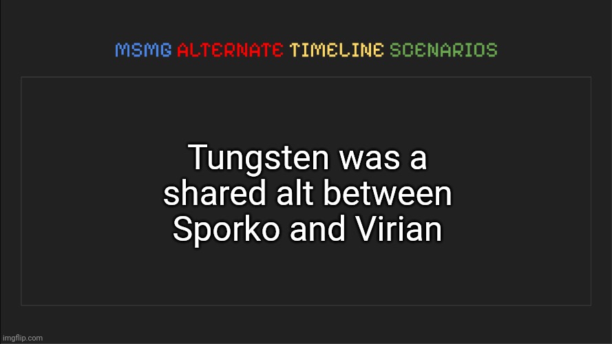 Leaked their owns dicks | Tungsten was a shared alt between Sporko and Virian | image tagged in msmg alternate timeline scenarios | made w/ Imgflip meme maker