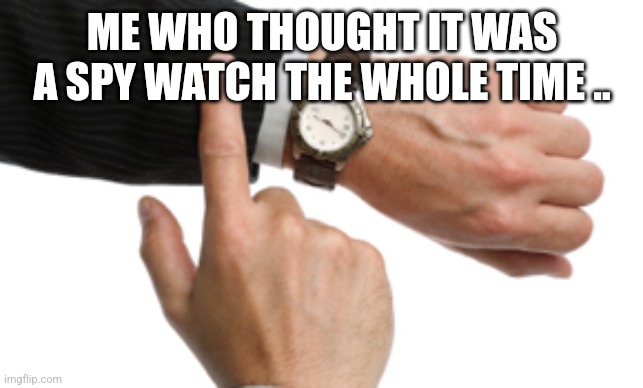 clock watch | ME WHO THOUGHT IT WAS A SPY WATCH THE WHOLE TIME .. | image tagged in clock watch | made w/ Imgflip meme maker