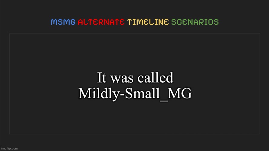 MSMG: Alternate Timeline Scenarios | It was called Mildly-Small_MG | image tagged in msmg alternate timeline scenarios | made w/ Imgflip meme maker
