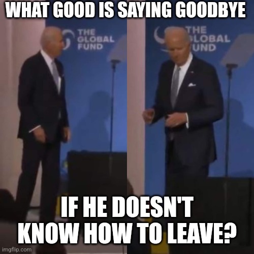 FJB lost again | WHAT GOOD IS SAYING GOODBYE IF HE DOESN'T KNOW HOW TO LEAVE? | image tagged in fjb lost again | made w/ Imgflip meme maker