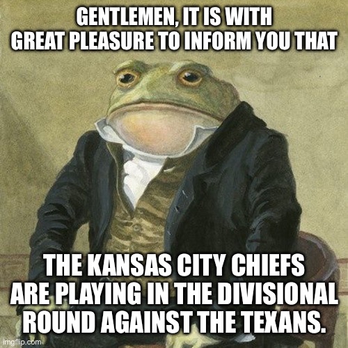 Ladies and… | GENTLEMEN, IT IS WITH GREAT PLEASURE TO INFORM YOU THAT; THE KANSAS CITY CHIEFS ARE PLAYING IN THE DIVISIONAL ROUND AGAINST THE TEXANS. | image tagged in gentlemen it is with great pleasure to inform you that | made w/ Imgflip meme maker