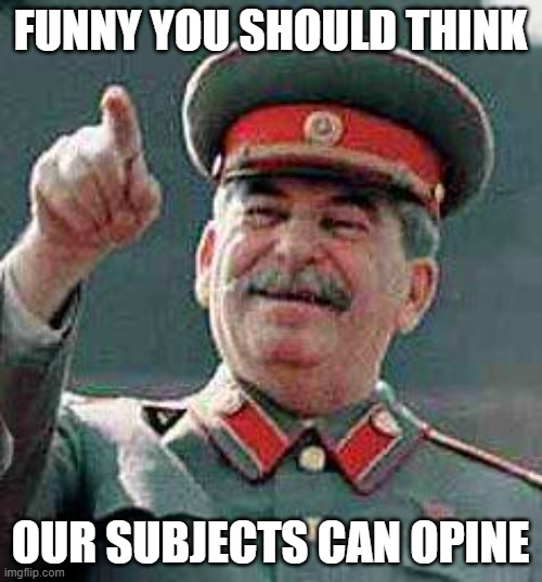 Stalin says | FUNNY YOU SHOULD THINK OUR SUBJECTS CAN OPINE | image tagged in stalin says | made w/ Imgflip meme maker