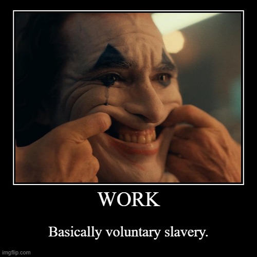 I mean who actually "wants" to work | WORK | Basically voluntary slavery. | image tagged in funny,demotivationals | made w/ Imgflip demotivational maker