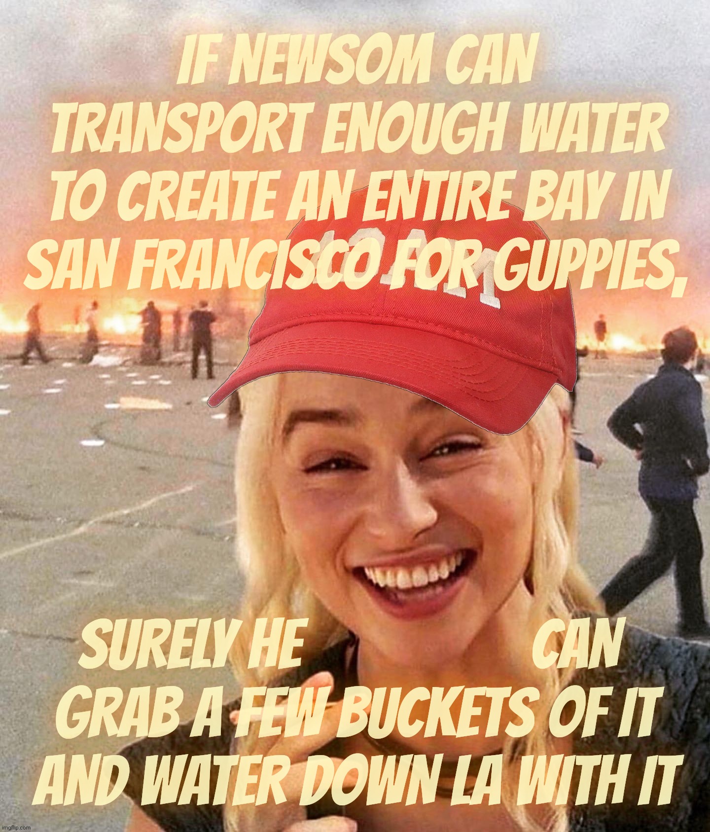 In California, whoever smelt it, dealt it [see what I did there?] | IF NEWSOM CAN TRANSPORT ENOUGH WATER
TO CREATE AN ENTIRE BAY IN SAN FRANCISCO FOR GUPPIES, SURELY HE                 CAN 
GRAB A FEW BUCKETS OF IT
AND WATER DOWN LA WITH IT | image tagged in disaster smoker girl maga edition,california wildfires 2025,governor newsom,whoever smelt it dealt it,smelt the fish get it | made w/ Imgflip meme maker