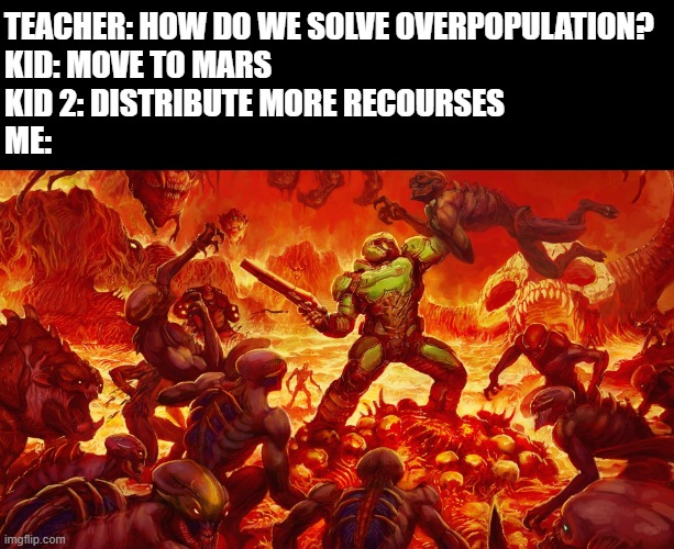 Doomguy | TEACHER: HOW DO WE SOLVE OVERPOPULATION?
KID: MOVE TO MARS
KID 2: DISTRIBUTE MORE RECOURSES
ME: | image tagged in doomguy | made w/ Imgflip meme maker