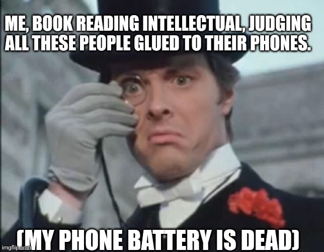 Judging people | ME, BOOK READING INTELLECTUAL, JUDGING ALL THESE PEOPLE GLUED TO THEIR PHONES. (MY PHONE BATTERY IS DEAD) | image tagged in snobbish monocle guy,memes,judging,phones,reading books,snob | made w/ Imgflip meme maker