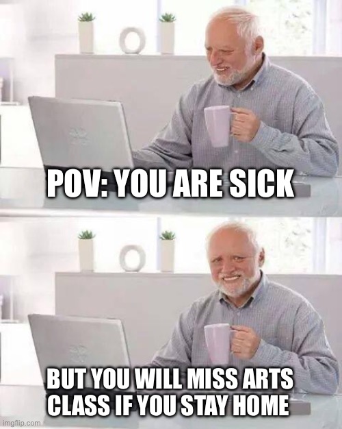 lol arts class is overrated but i didn’t find another class nobody hates | POV: YOU ARE SICK; BUT YOU WILL MISS ARTS CLASS IF YOU STAY HOME | image tagged in memes,hide the pain harold | made w/ Imgflip meme maker