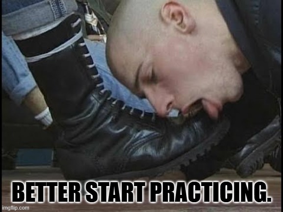 Boot Licker | BETTER START PRACTICING. | image tagged in boot licker | made w/ Imgflip meme maker