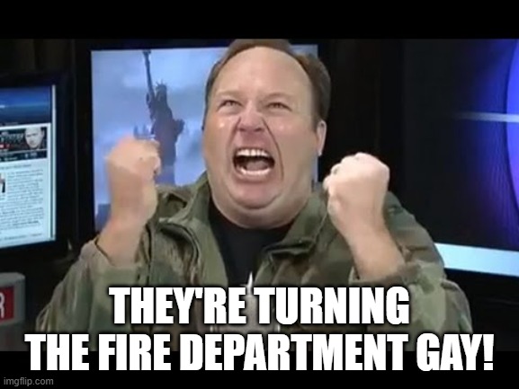 alex jones insane rant | THEY'RE TURNING THE FIRE DEPARTMENT GAY! | image tagged in alex jones insane rant | made w/ Imgflip meme maker