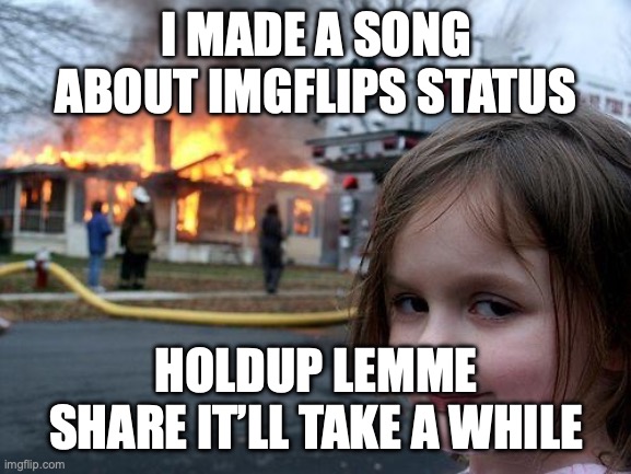 dead chat | I MADE A SONG ABOUT IMGFLIPS STATUS; HOLDUP LEMME SHARE IT’LL TAKE A WHILE | image tagged in memes,disaster girl | made w/ Imgflip meme maker