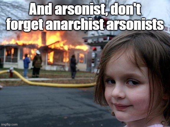 Disaster Girl Meme | And arsonist, don't forget anarchist arsonists | image tagged in memes,disaster girl | made w/ Imgflip meme maker