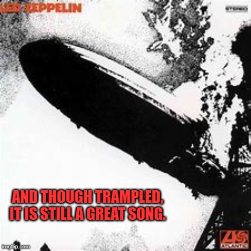 Led Zeppelin | AND THOUGH TRAMPLED, IT IS STILL A GREAT SONG. | image tagged in led zeppelin | made w/ Imgflip meme maker