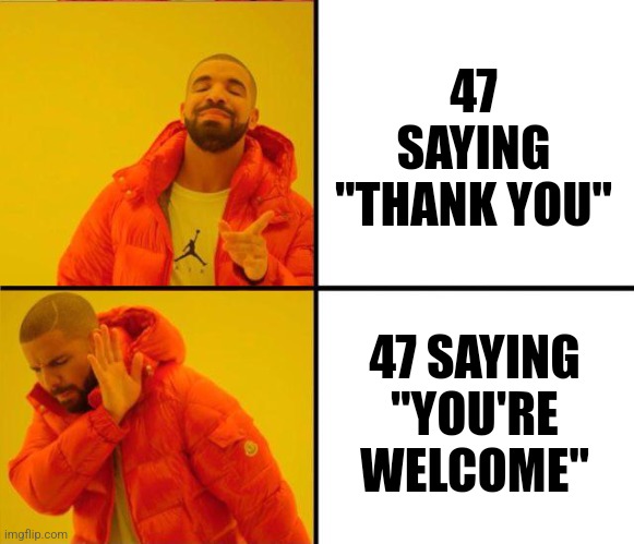 drake yes no reverse | 47 SAYING "THANK YOU" 47 SAYING "YOU'RE WELCOME" | image tagged in drake yes no reverse | made w/ Imgflip meme maker