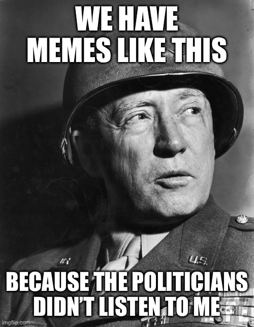 Patton | WE HAVE MEMES LIKE THIS BECAUSE THE POLITICIANS DIDN’T LISTEN TO ME | image tagged in patton | made w/ Imgflip meme maker