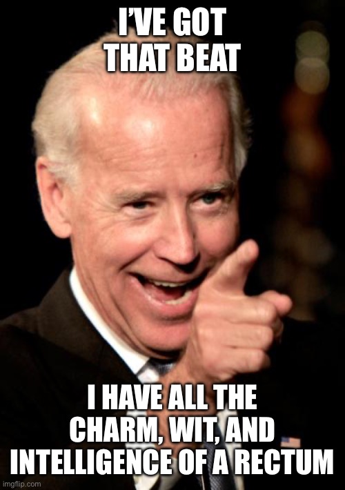 Smilin Biden Meme | I’VE GOT THAT BEAT I HAVE ALL THE CHARM, WIT, AND INTELLIGENCE OF A RECTUM | image tagged in memes,smilin biden | made w/ Imgflip meme maker