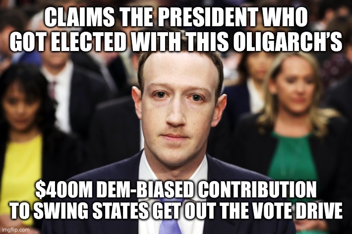 Mark Zuckerberg | CLAIMS THE PRESIDENT WHO GOT ELECTED WITH THIS OLIGARCH’S $400M DEM-BIASED CONTRIBUTION TO SWING STATES GET OUT THE VOTE DRIVE | image tagged in mark zuckerberg | made w/ Imgflip meme maker