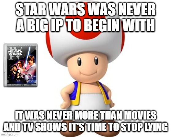 fun facts with toad | STAR WARS WAS NEVER A BIG IP TO BEGIN WITH; IT WAS NEVER MORE THAN MOVIES AND TV SHOWS IT'S TIME TO STOP LYING | image tagged in mushroom mario kart,star wars,videogames,super mario bros,never was big,it's time to stop | made w/ Imgflip meme maker