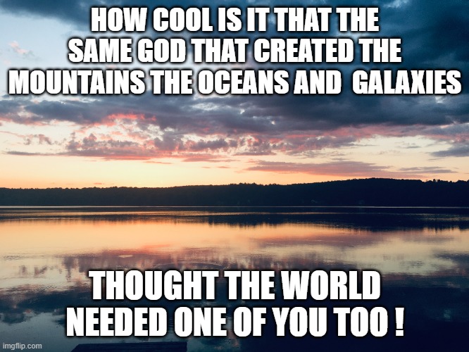 God Loves You ! | HOW COOL IS IT THAT THE SAME GOD THAT CREATED THE MOUNTAINS THE OCEANS AND  GALAXIES; THOUGHT THE WORLD NEEDED ONE OF YOU TOO ! | image tagged in universe,don't give up | made w/ Imgflip meme maker