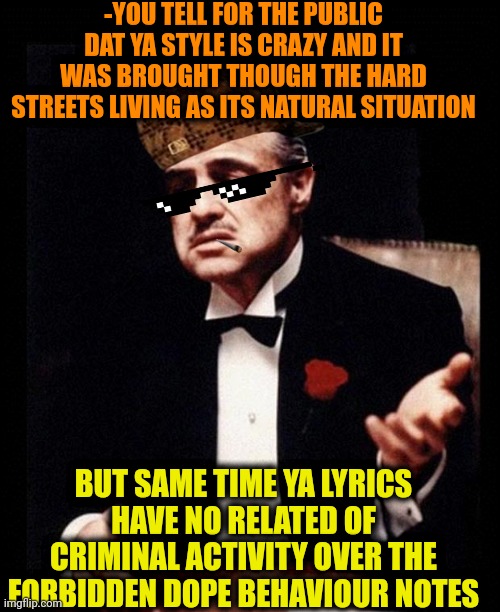 -Can I trust for ya anyway? | -YOU TELL FOR THE PUBLIC DAT YA STYLE IS CRAZY AND IT WAS BROUGHT THOUGH THE HARD STREETS LIVING AS ITS NATURAL SITUATION; BUT SAME TIME YA LYRICS HAVE NO RELATED OF CRIMINAL ACTIVITY OVER THE FORBIDDEN DOPE BEHAVIOUR NOTES | image tagged in godfather,philosorapper,good question,street art,one does not simply do drugs,when your sad you understand the lyrics | made w/ Imgflip meme maker
