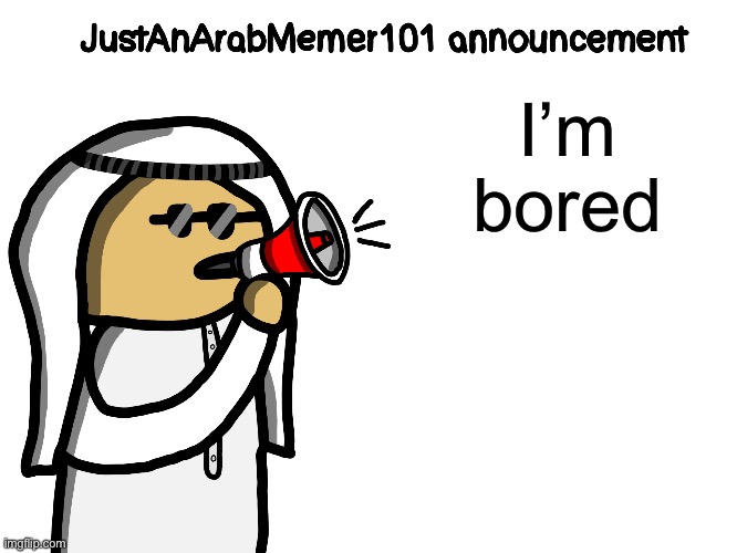 JustAnArabMemer101 | I’m bored | image tagged in justanarabmemer101 | made w/ Imgflip meme maker