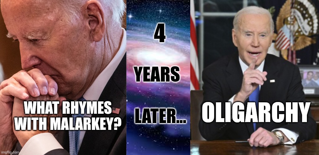 Biden Rhymes | 4; YEARS; OLIGARCHY; LATER... WHAT RHYMES WITH MALARKEY? | image tagged in biden,thinking,rhymes,i got this,meme,funny meme | made w/ Imgflip meme maker