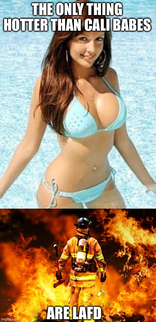 THE ONLY THING HOTTER THAN CALI BABES ARE LAFD | image tagged in bikini girl,firefighter work stories | made w/ Imgflip meme maker