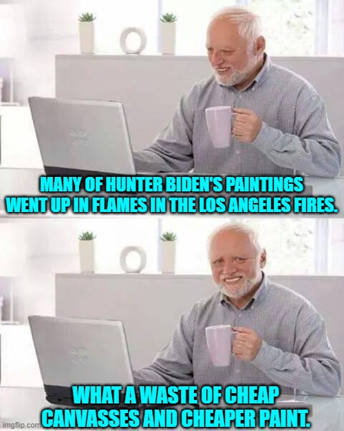 Now that they are gone nobody can PROVE that they were actually worthless. | MANY OF HUNTER BIDEN'S PAINTINGS WENT UP IN FLAMES IN THE LOS ANGELES FIRES. WHAT A WASTE OF CHEAP CANVASSES AND CHEAPER PAINT. | image tagged in hide the pain harold | made w/ Imgflip meme maker